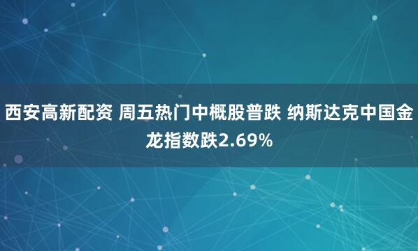 西安高新配资 周五热门中概股普跌 纳斯达克中国金龙指数跌2.69%