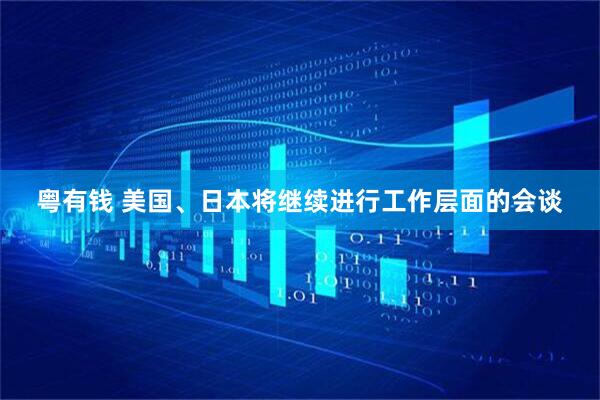 粤有钱 美国、日本将继续进行工作层面的会谈