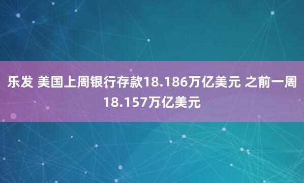 乐发 美国上周银行存款18.186万亿美元 之前一周18.157万亿美元