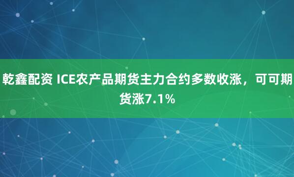 乾鑫配资 ICE农产品期货主力合约多数收涨，可可期货涨7.1%