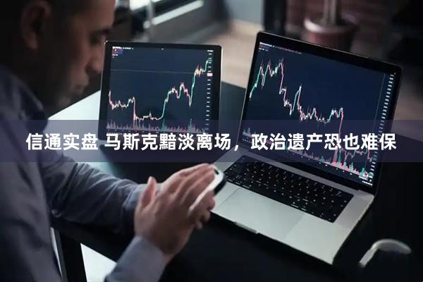 信通实盘 马斯克黯淡离场，政治遗产恐也难保