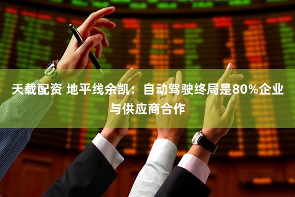 天载配资 地平线余凯：自动驾驶终局是80%企业与供应商合作