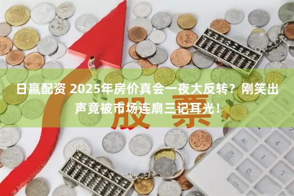 日赢配资 2025年房价真会一夜大反转？刚笑出声竟被市场连扇三记耳光！