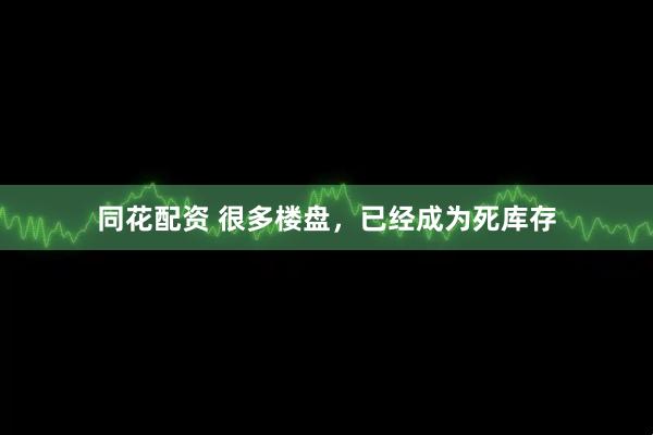 同花配资 很多楼盘，已经成为死库存