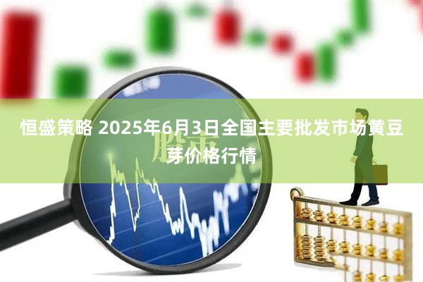 恒盛策略 2025年6月3日全国主要批发市场黄豆芽价格行情