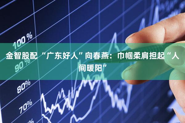 金智股配 “广东好人”向春燕：巾帼柔肩担起“人间暖阳”