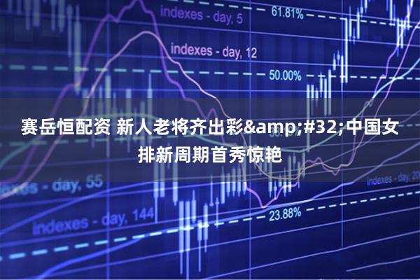赛岳恒配资 新人老将齐出彩&#32;中国女排新周期首秀惊艳