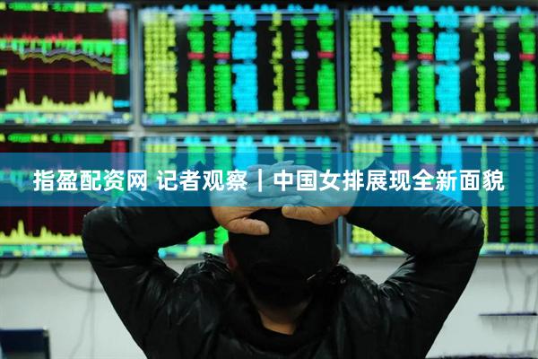 指盈配资网 记者观察｜中国女排展现全新面貌