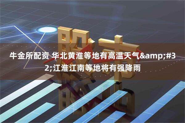 牛金所配资 华北黄淮等地有高温天气&#32;江淮江南等地将有强降雨