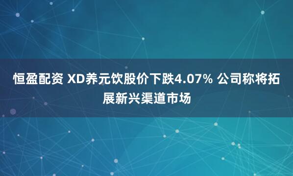 恒盈配资 XD养元饮股价下跌4.07% 公司称将拓展新兴渠道市场