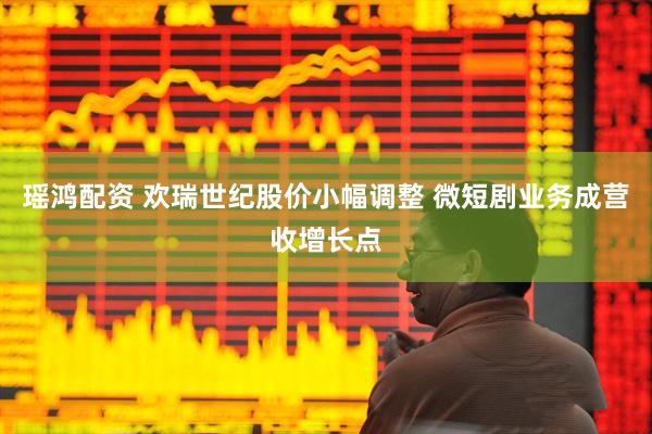 瑶鸿配资 欢瑞世纪股价小幅调整 微短剧业务成营收增长点