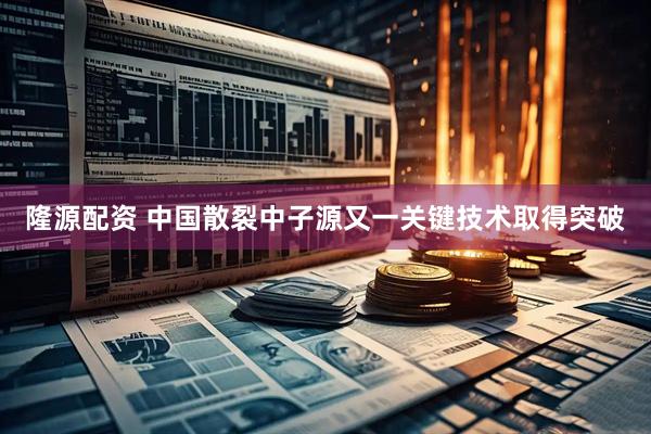 隆源配资 中国散裂中子源又一关键技术取得突破