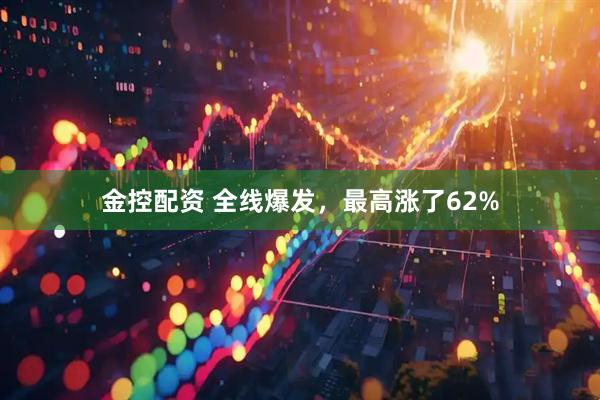 金控配资 全线爆发，最高涨了62%