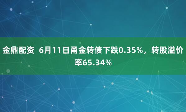 金鼎配资  6月11日甬金转债下跌0.35%，转股溢价率65.34%