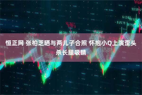恒正网 张柏芝晒与两儿子合照 怀抱小Q上演歪头杀长腿吸睛