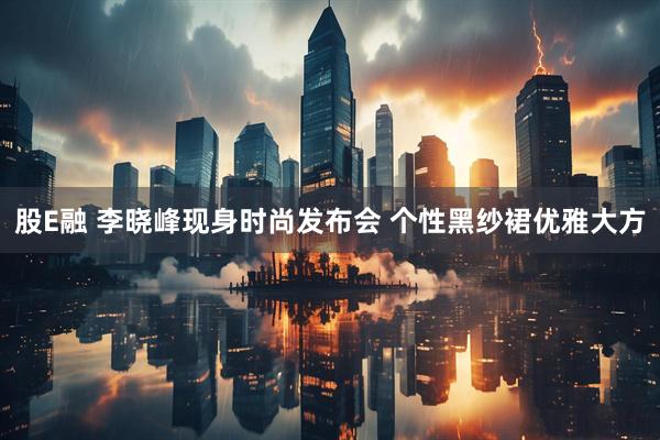 股E融 李晓峰现身时尚发布会 个性黑纱裙优雅大方