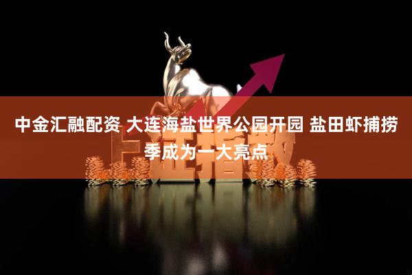 中金汇融配资 大连海盐世界公园开园 盐田虾捕捞季成为一大亮点
