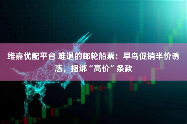 维嘉优配平台 难退的邮轮船票：早鸟促销半价诱惑，捆绑“高价”条款