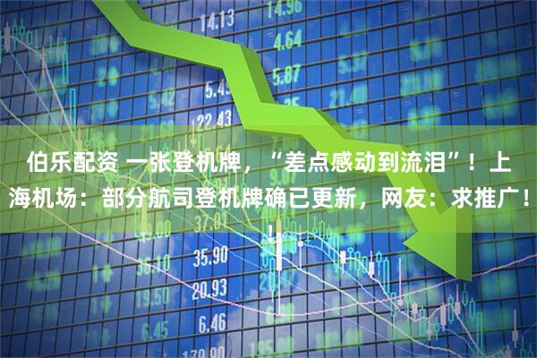 伯乐配资 一张登机牌，“差点感动到流泪”！上海机场：部分航司登机牌确已更新，网友：求推广！