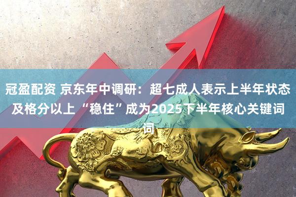 冠盈配资 京东年中调研：超七成人表示上半年状态及格分以上 “稳住”成为2025下半年核心关键词