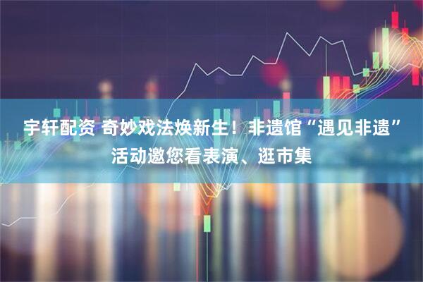 宇轩配资 奇妙戏法焕新生！非遗馆“遇见非遗”活动邀您看表演、逛市集