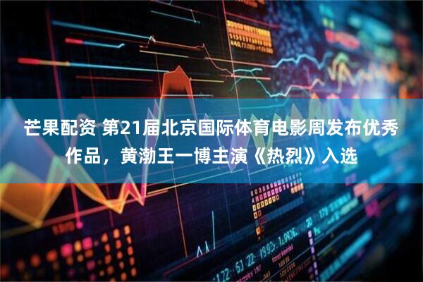 芒果配资 第21届北京国际体育电影周发布优秀作品，黄渤王一博主演《热烈》入选