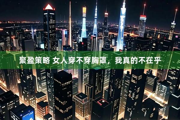 聚盈策略 女人穿不穿胸罩，我真的不在乎