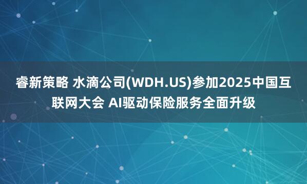 睿新策略 水滴公司(WDH.US)参加2025中国互联网大会 AI驱动保险服务全面升级