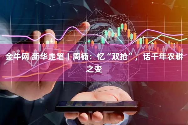 金牛网 新华走笔丨周楠：忆“双抢”，话千年农耕之变