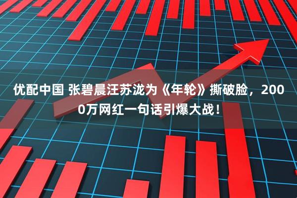 优配中国 张碧晨汪苏泷为《年轮》撕破脸，2000万网红一句话引爆大战！