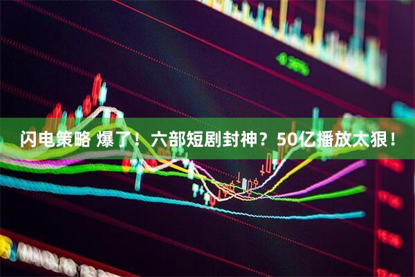 闪电策略 爆了！六部短剧封神？50亿播放太狠！