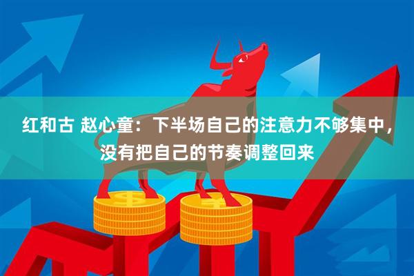 红和古 赵心童：下半场自己的注意力不够集中，没有把自己的节奏调整回来