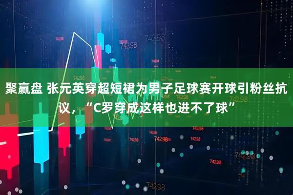聚赢盘 张元英穿超短裙为男子足球赛开球引粉丝抗议，“C罗穿成这样也进不了球”
