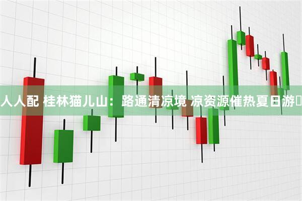 人人配 桂林猫儿山：路通清凉境 凉资源催热夏日游​