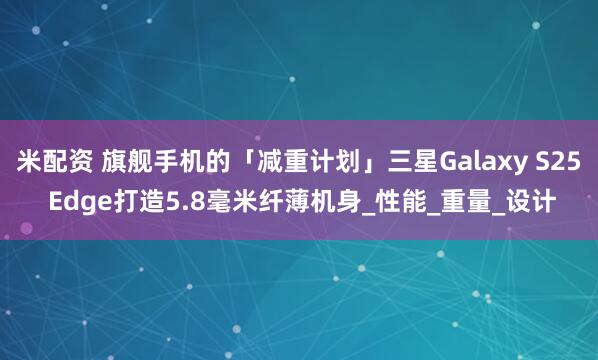 米配资 旗舰手机的「减重计划」三星Galaxy S25 Edge打造5.8毫米纤薄机身_性能_重量_设计