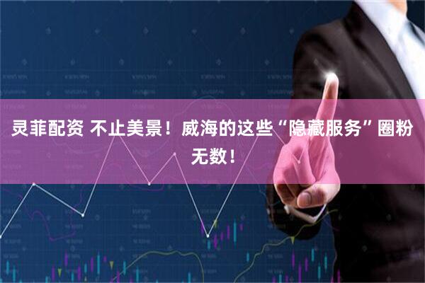 灵菲配资 不止美景！威海的这些“隐藏服务”圈粉无数！