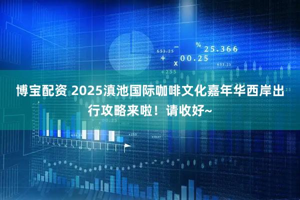 博宝配资 2025滇池国际咖啡文化嘉年华西岸出行攻略来啦！请收好~