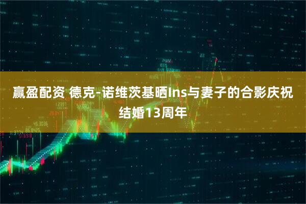 赢盈配资 德克-诺维茨基晒Ins与妻子的合影庆祝结婚13周年