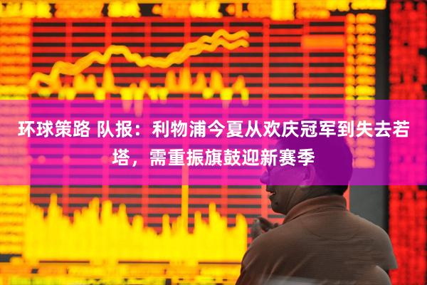 环球策路 队报：利物浦今夏从欢庆冠军到失去若塔，需重振旗鼓迎新赛季
