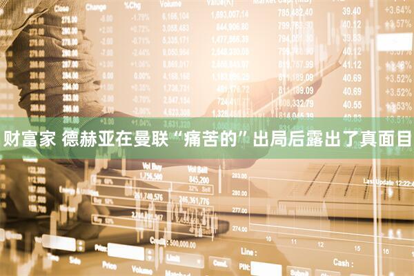 财富家 德赫亚在曼联“痛苦的”出局后露出了真面目