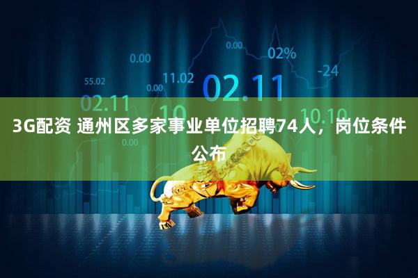 3G配资 通州区多家事业单位招聘74人，岗位条件公布
