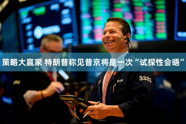 策略大赢家 特朗普称见普京将是一次“试探性会晤”