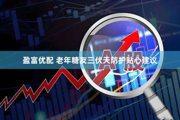 盈富优配 老年糖友三伏天防护贴心建议