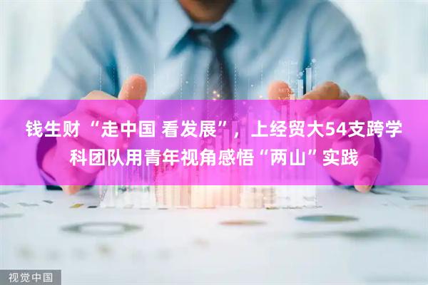 钱生财 “走中国 看发展”，上经贸大54支跨学科团队用青年视角感悟“两山”实践
