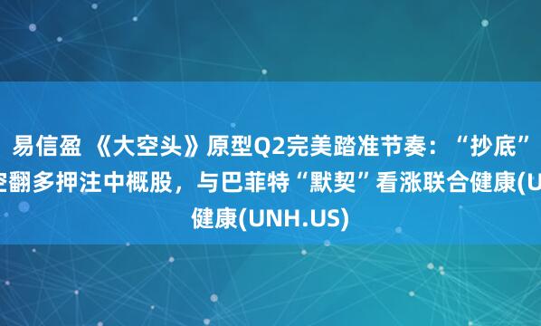易信盈 《大空头》原型Q2完美踏准节奏：“抄底”美股，空翻多押注中概股，与巴菲特“默契”看涨联合健康(UNH.US)