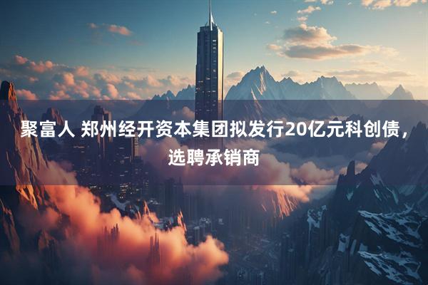 聚富人 郑州经开资本集团拟发行20亿元科创债，选聘承销商
