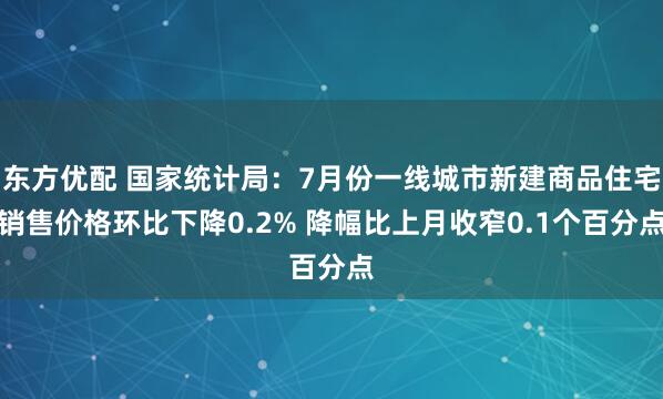 东方优配 国家统计局:7月份一线城市新建商品住宅销售价格环比下降0.2% 降幅比上月收窄0.1个百分点