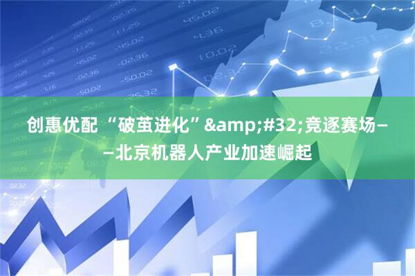 创惠优配 “破茧进化”&#32;竞逐赛场——北京机器人产业加速崛起