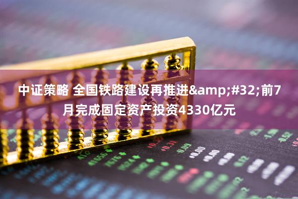 中证策略 全国铁路建设再推进&#32;前7月完成固定资产投资4330亿元