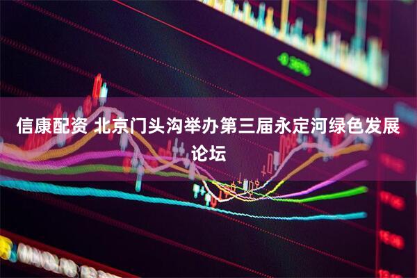 信康配资 北京门头沟举办第三届永定河绿色发展论坛